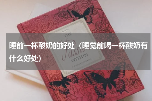 睡前一杯酸奶的好处（睡觉前喝一杯酸奶有什么好处）