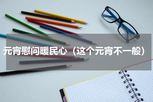 元宵慰问暖民心（这个元宵不一般）