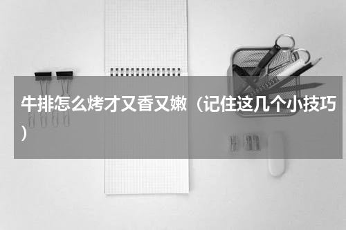 牛排怎么烤才又香又嫩（记住这几个小技巧）