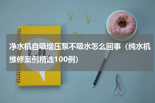 净水机自吸增压泵不吸水怎么回事（纯水机维修案例精选100例）