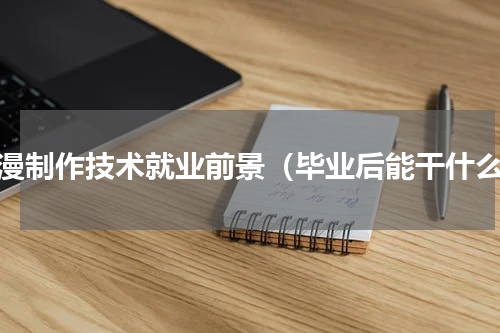 动漫制作技术就业前景（毕业后能干什么）