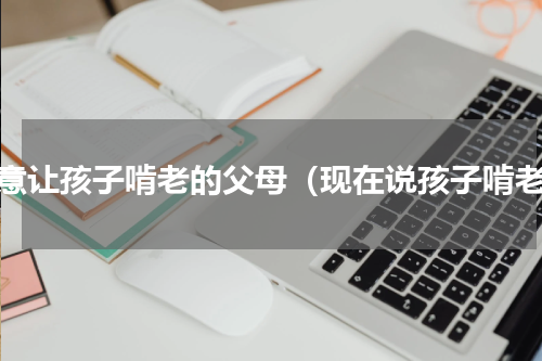 愿意让孩子啃老的父母（现在说孩子啃老）