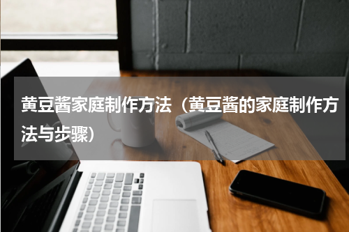 黄豆酱家庭制作方法（黄豆酱的家庭制作方法与步骤）