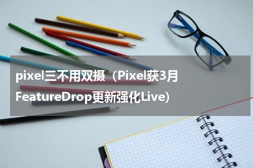 pixel三不用双摄（Pixel获3月FeatureDrop更新强化Live）