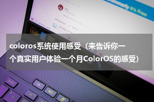 coloros系统使用感受（来告诉你一个真实用户体验一个月ColorOS的感受）