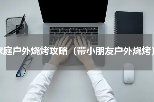 家庭户外烧烤攻略（带小朋友户外烧烤）