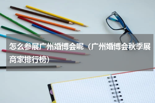 怎么参展广州婚博会呢（广州婚博会秋季展商家排行榜）