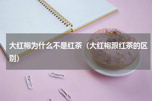 大红袍为什么不是红茶（大红袍跟红茶的区别）