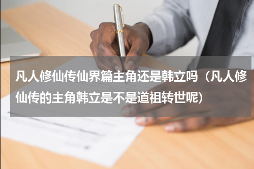 凡人修仙传仙界篇主角还是韩立吗（凡人修仙传的主角韩立是不是道祖转世呢）