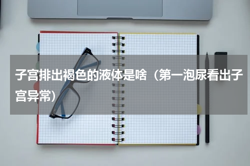 子宫排出褐色的液体是啥（第一泡尿看出子宫异常）