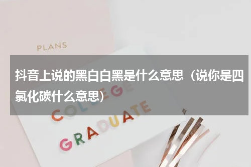 抖音上说的黑白白黑是什么意思（说你是四氯化碳什么意思）
