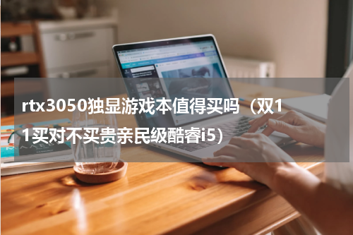 rtx3050独显游戏本值得买吗（双11买对不买贵亲民级酷睿i5）