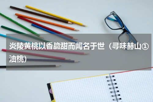 炎陵黄桃以香脆甜而闻名于世（寻味赫山①油桃）