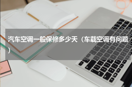 汽车空调一般保修多少天（车载空调有问题）
