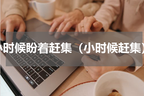 小时候盼着赶集（小时候赶集）