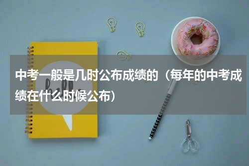 中考一般是几时公布成绩的（每年的中考成绩在什么时候公布）