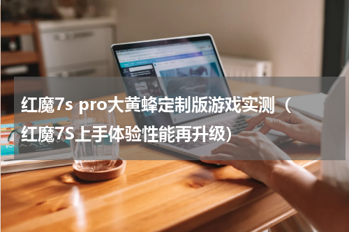 红魔7s pro大黄蜂定制版游戏实测（红魔7S上手体验性能再升级）