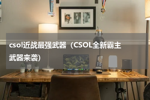 csol近战最强武器（CSOL全新霸主武器来袭）
