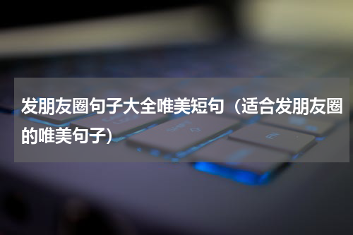 发朋友圈句子大全唯美短句（适合发朋友圈的唯美句子）