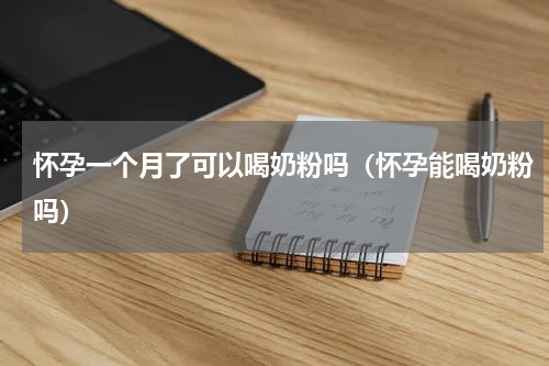 怀孕一个月了可以喝奶粉吗（怀孕能喝奶粉吗）