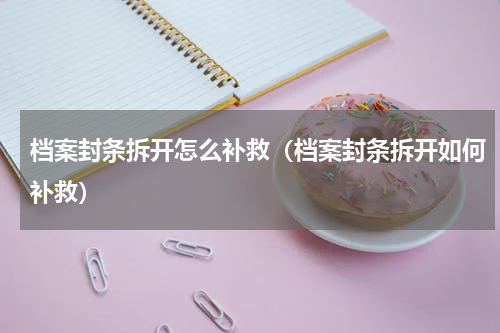 档案封条拆开怎么补救（档案封条拆开如何补救）