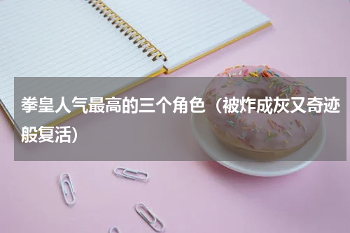 拳皇人气最高的三个角色（被炸成灰又奇迹般复活）