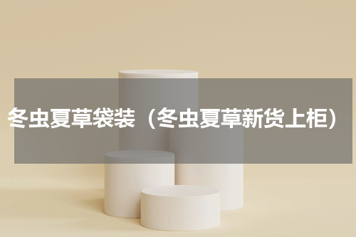 冬虫夏草袋装（冬虫夏草新货上柜）