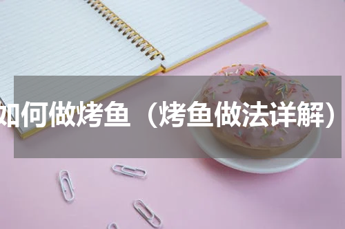 如何做烤鱼（烤鱼做法详解）
