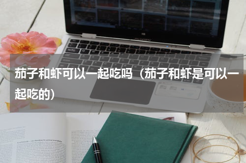 茄子和虾可以一起吃吗（茄子和虾是可以一起吃的）