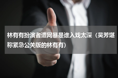 林有有扮演者遭网暴是谁入戏太深（吴芳堪称紧急公关版的林有有）