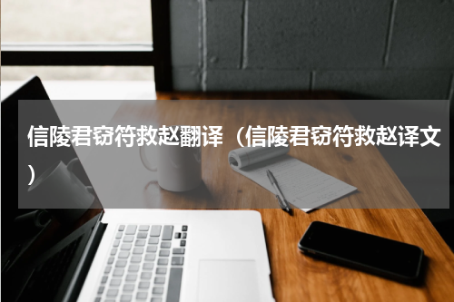 信陵君窃符救赵翻译（信陵君窃符救赵译文）