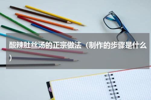 酸辣肚丝汤的正宗做法（制作的步骤是什么）