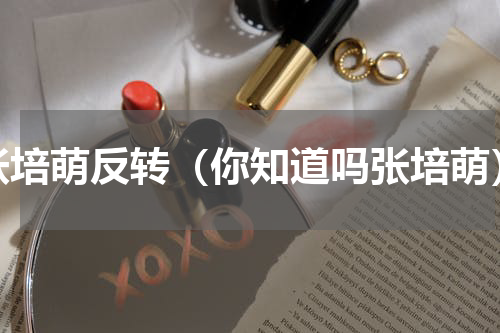 张培萌反转（你知道吗张培萌）
