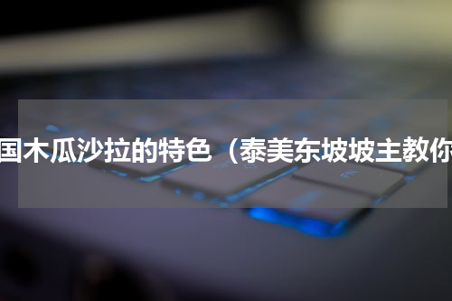泰国木瓜沙拉的特色（泰美东坡坡主教你）