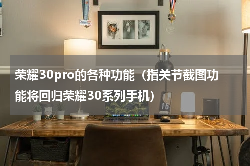 荣耀30pro的各种功能（指关节截图功能将回归荣耀30系列手机）