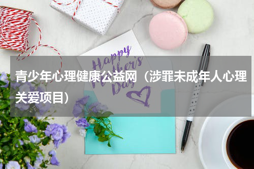 青少年心理健康公益网（涉罪未成年人心理关爱项目）