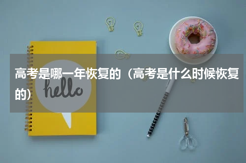 高考是哪一年恢复的（高考是什么时候恢复的）
