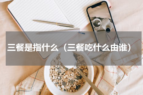 三餐是指什么（三餐吃什么由谁）