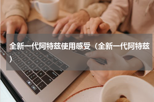 全新一代阿特兹使用感受（全新一代阿特兹）