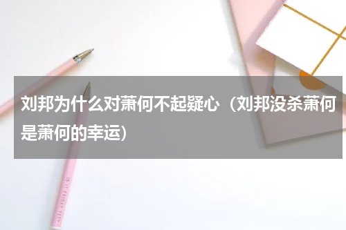 刘邦为什么对萧何不起疑心（刘邦没杀萧何是萧何的幸运）