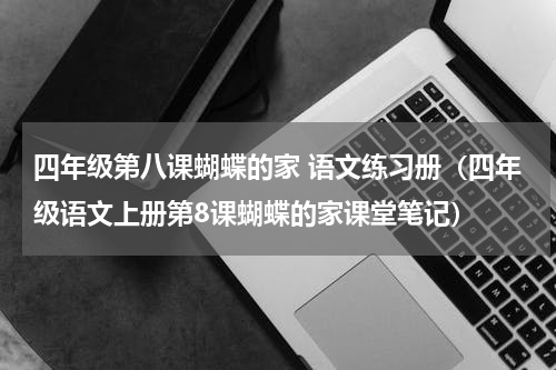 四年级第八课蝴蝶的家 语文练习册（四年级语文上册第8课蝴蝶的家课堂笔记）