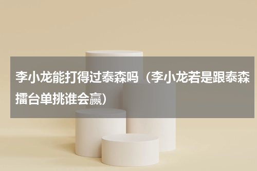 李小龙能打得过泰森吗（李小龙若是跟泰森擂台单挑谁会赢）