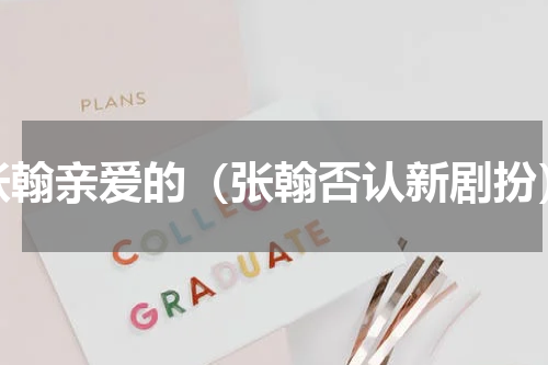张翰亲爱的（张翰否认新剧扮）