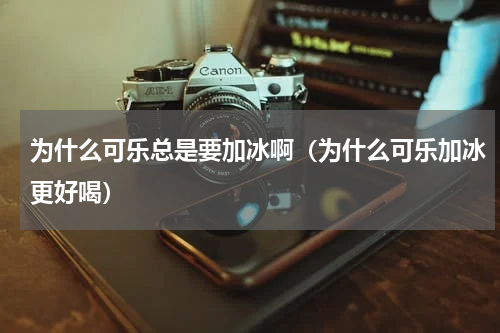 为什么可乐总是要加冰啊（为什么可乐加冰更好喝）