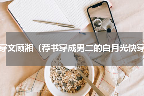 快穿文顾湘（荐书穿成男二的白月光快穿）