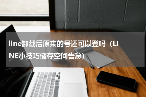 line卸载后原来的号还可以登吗（LINE小技巧储存空间告急）