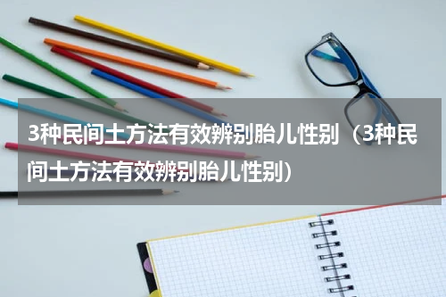 3种民间土方法有效辨别胎儿性别（3种民间土方法有效辨别胎儿性别）