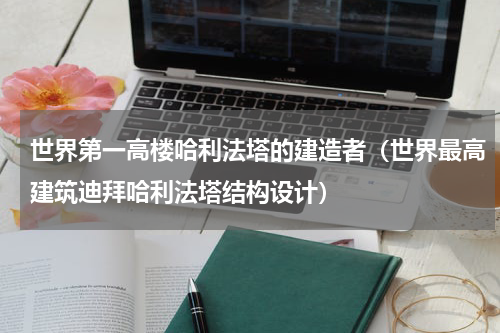 世界第一高楼哈利法塔的建造者（世界最高建筑迪拜哈利法塔结构设计）