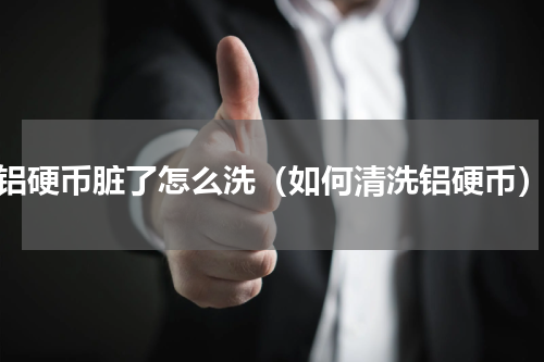 铝硬币脏了怎么洗（如何清洗铝硬币）