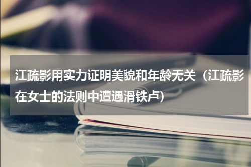 江疏影用实力证明美貌和年龄无关（江疏影在女士的法则中遭遇滑铁卢）